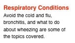 Respiratory Conditions
Avoid the cold and flu, bronchitis, and what to do about wheezing are some of the topics covered.