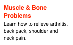 Muscle & Bone Problems
Learn how to relieve arthritis, back pack, shoulder and neck pain.
