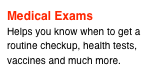 Medical Exams
Helps you know when to get a routine checkup, health tests, vaccines and much more.